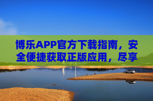 博乐APP官方下载指南,安全便捷获取正版应用,尽享博乐服务,博乐APP官方下载,安全便捷尽享正版服务 博乐APP官方下载指南,安全便捷获取正版应用,尽享博乐服务,博乐APP官方下载,安全便捷尽享正版服务