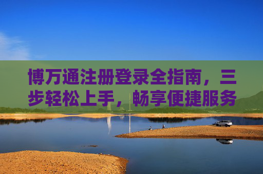 博万通注册登录全指南，三步轻松上手，畅享便捷服务之旅，博万通注册登录全指南，三步轻松上手，畅享便捷服务