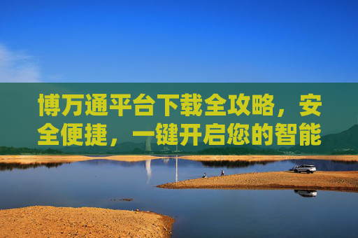 博万通平台下载全攻略,安全便捷,一键开启您的智能服务,博万通平台下载全攻略,安全便捷一键启智能服务 博万通平台下载全攻略,安全便捷,一键开启您的智能服务,博万通平台下载全攻略,安全便捷一键启智能服务