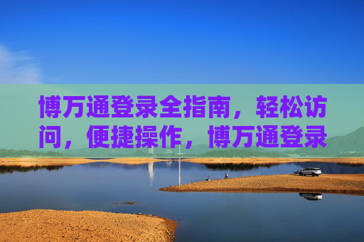 博万通登录全指南，轻松访问，便捷操作，博万通登录全指南，轻松访问，便捷操作