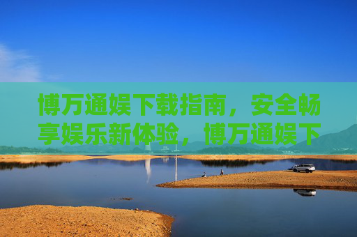 博万通娱下载指南，安全畅享娱乐新体验，博万通娱下载指南，安全畅享娱乐新体验