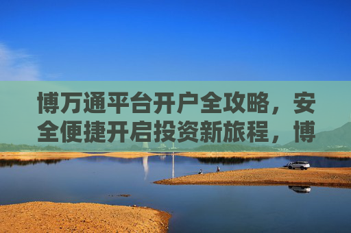 博万通平台开户全攻略，安全便捷开启投资新旅程，博万通开户全攻略，安全便捷开启投资新旅程