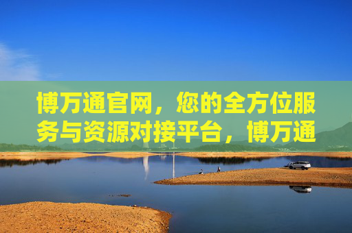 博万通官网，您的全方位服务与资源对接平台，博万通官网，全方位服务与资源对接平台