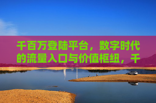 千百万登陆平台，数字时代的流量入口与价值枢纽，千百万登陆平台，数字时代的流量入口与价值枢纽