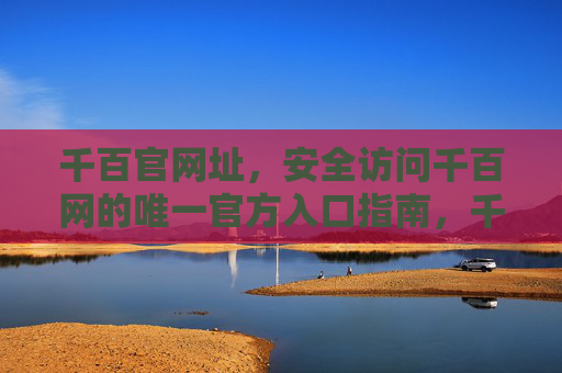 千百官网址，安全访问千百网的唯一官方入口指南，千百网安全访问唯一官方入口指南