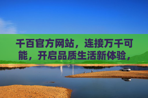 千百官方网站，连接万千可能，开启品质生活新体验，千百官方网站，连接万千可能，开启品质生活新体验