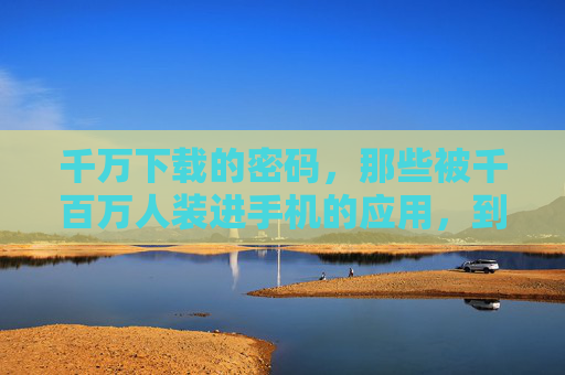 千万下载的密码,那些被千百万人装进手机的应用,到底做对了什么?千万下载应用的密码,它们做对了什么? 千万下载的密码,那些被千百万人装进手机的应用,到底做对了什么?千万下载应用的密码,它们做对了什么?
