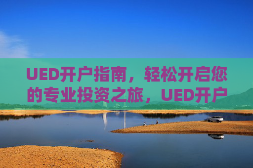 UED开户指南，轻松开启您的专业投资之旅，UED开户指南，轻松开启专业投资之旅