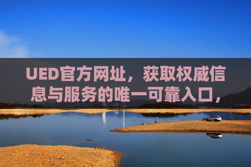 UED官方网址，获取权威信息与服务的唯一可靠入口，UED官方网址，权威信息与服务的唯一可靠入口