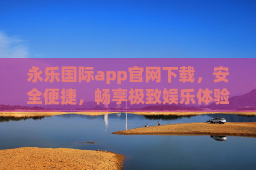 永乐国际app官网下载,安全便捷,畅享极致娱乐体验,永乐国际app官网下载,安全便捷,畅享极致娱乐体验 永乐国际app官网下载,安全便捷,畅享极致娱乐体验,永乐国际app官网下载,安全便捷,畅享极致娱乐体验