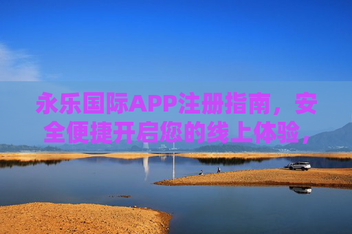 永乐国际APP注册指南，安全便捷开启您的线上体验，永乐国际APP注册指南，安全便捷开启线上体验