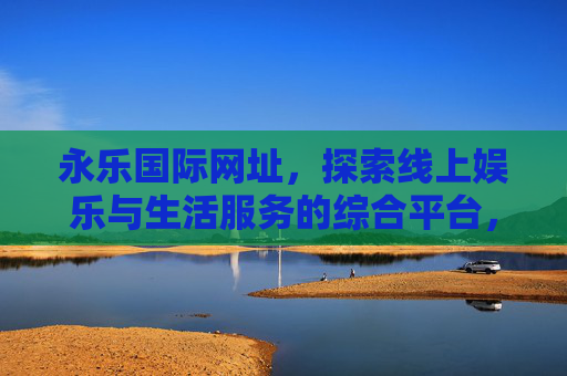 永乐国际网址，探索线上娱乐与生活服务的综合平台，永乐国际，线上娱乐与生活服务的综合平台