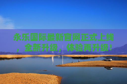 永乐国际最新官网正式上线,全新升级,体验再升级!永乐国际最新官网正式上线 全新升级体验再升级 永乐国际最新官网正式上线,全新升级,体验再升级!永乐国际最新官网正式上线 全新升级体验再升级