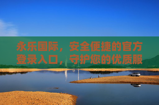 永乐国际，安全便捷的官方登录入口，守护您的优质服务体验，永乐国际，安全便捷官方登录入口，守护优质服务体验