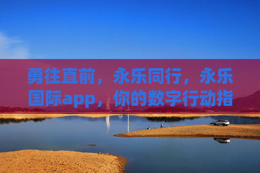 勇往直前，永乐同行，永乐国际app，你的数字行动指南，永乐国际app，勇往直前的数字行动指南