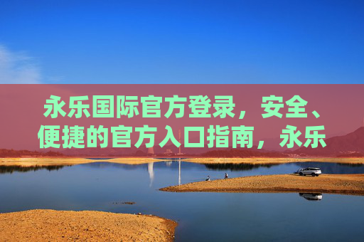永乐国际官方登录，安全、便捷的官方入口指南，永乐国际官方登录，安全便捷的官方入口指南