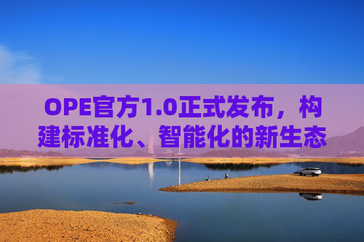 OPE官方1.0正式发布,构建标准化、智能化的新生态基石 OPE官方1.0正式发布,构建标准化、智能化的新生态基石