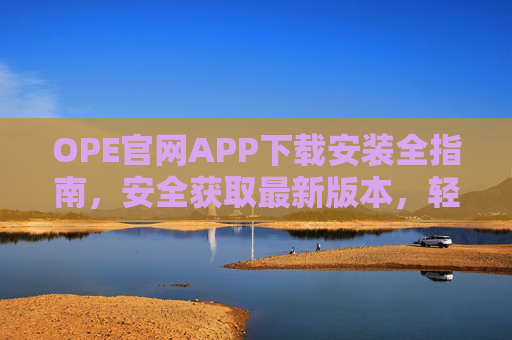OPE官网APP下载安装全指南，安全获取最新版本，轻松开启便捷体验，OPE官网APP下载安装全指南，安全获取最新版，轻松便捷体验
