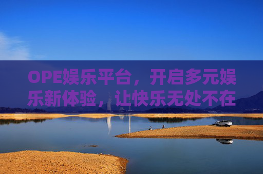 OPE娱乐平台，开启多元娱乐新体验，让快乐无处不在，OPE娱乐平台，多元新体验，快乐无界