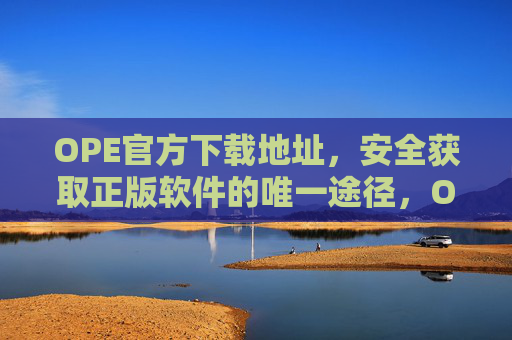 OPE官方下载地址，安全获取正版软件的唯一途径，OPE官方下载地址，安全获取正版软件的唯一途径