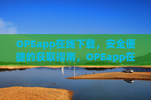 OPEapp在线下载，安全便捷的获取指南，OPEapp在线下载，安全便捷的获取指南