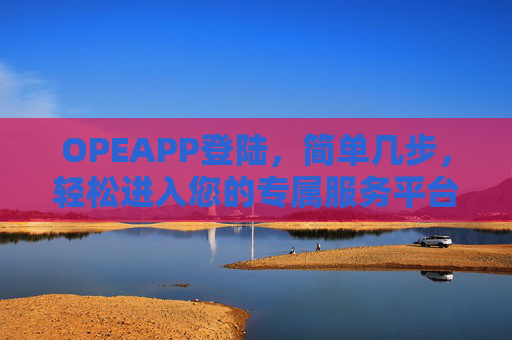 OPEAPP登陆,简单几步,轻松进入您的专属服务平台,OPEAPP登录,简单几步,轻松进入专属服务平台 OPEAPP登陆,简单几步,轻松进入您的专属服务平台,OPEAPP登录,简单几步,轻松进入专属服务平台