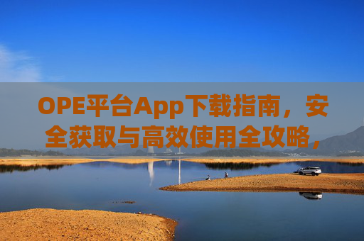 OPE平台App下载指南，安全获取与高效使用全攻略，OPE平台App安全下载与高效使用全攻略