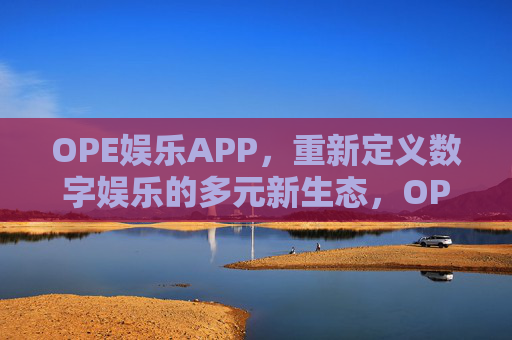 OPE娱乐APP，重新定义数字娱乐的多元新生态，OPE娱乐APP，重新定义数字娱乐的多元新生态