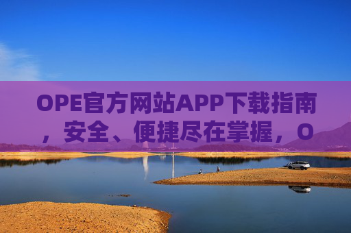 OPE官方网站APP下载指南，安全、便捷尽在掌握，OPE官方APP下载指南，安全便捷尽掌握
