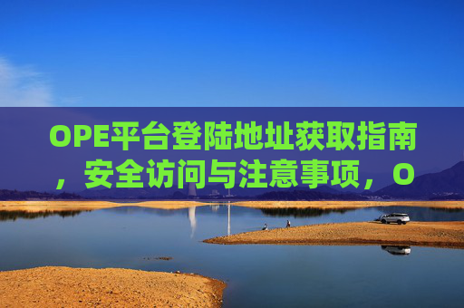OPE平台登陆地址获取指南，安全访问与注意事项，OPE平台登陆地址获取与安全访问指南