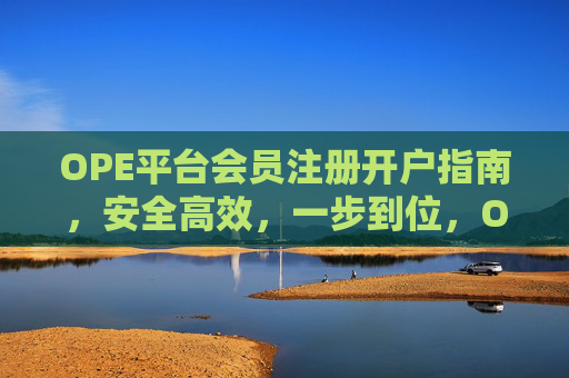 OPE平台会员注册开户指南,安全高效,一步到位,OPE平台会员注册开户指南,安全高效,一步到位 OPE平台会员注册开户指南,安全高效,一步到位,OPE平台会员注册开户指南,安全高效,一步到位