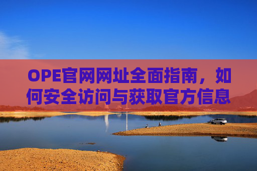OPE官网网址全面指南，如何安全访问与获取官方信息，OPE官网安全访问与官方信息获取指南