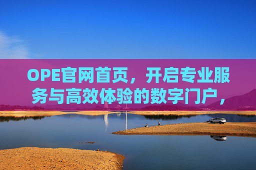 OPE官网首页，开启专业服务与高效体验的数字门户，OPE官网，专业服务与高效体验的数字门户