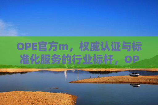 OPE官方m，权威认证与标准化服务的行业标杆，OPE官方，权威认证与标准化服务的行业标杆