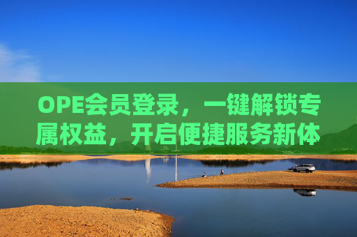 OPE会员登录，一键解锁专属权益，开启便捷服务新体验，OPE会员登录，专属权益一键解锁，便捷服务新体验