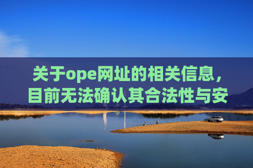 关于ope网址的相关信息，目前无法确认其合法性与安全性。互联网上存在大量未经正规备案的网站，部分可能涉及诈骗、赌博、非法信息传播等违法违规内容，严重威胁用户的信息安全与财产安全，ope网址合法性安全性存疑，用户需警惕风险
