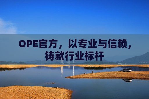 OPE官方，以专业与信赖，铸就行业标杆