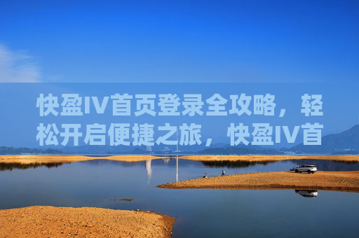 快盈IV首页登录全攻略，轻松开启便捷之旅，快盈IV首页登录全攻略，轻松开启便捷之旅