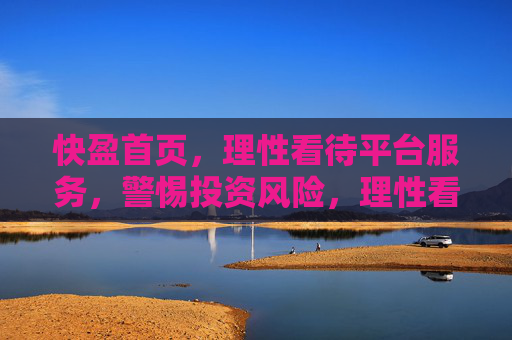 快盈首页，理性看待平台服务，警惕投资风险，理性看待快盈平台服务，警惕投资风险