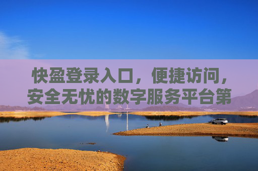 快盈登录入口，便捷访问，安全无忧的数字服务平台第一站，快盈登录入口，便捷安全的数字服务平台第一站