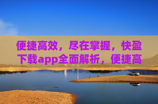 便捷高效，尽在掌握，快盈下载app全面解析，便捷高效尽掌握，快盈下载app全面解析