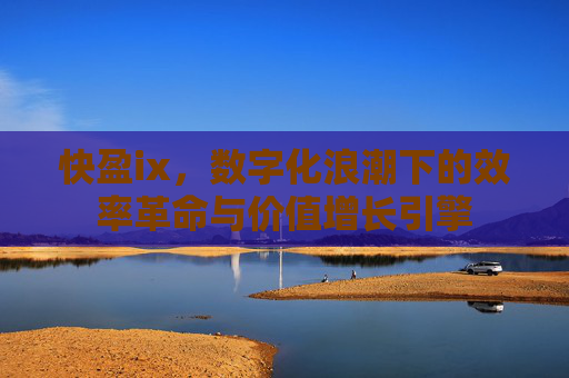 快盈ix，数字化浪潮下的效率革命与价值增长引擎