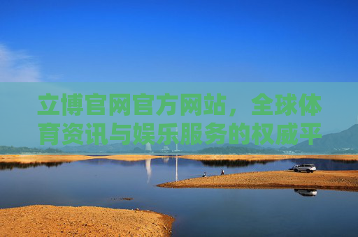 立博官网官方网站，全球体育资讯与娱乐服务的权威平台，立博官网，全球体育资讯与娱乐服务的权威平台