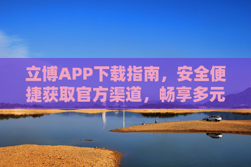 立博APP下载指南，安全便捷获取官方渠道，畅享多元娱乐体验，立博APP官方安全下载指南，畅享多元娱乐体验