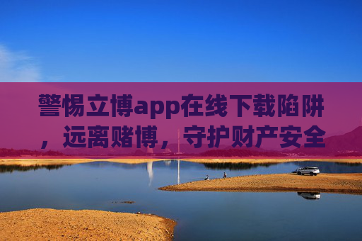 警惕立博app在线下载陷阱，远离赌博，守护财产安全，警惕立博app在线下载陷阱，远离赌博，守护财产安全