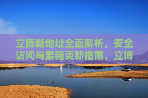 立博新地址全面解析，安全访问与最新更新指南，立博新地址解析，安全访问与最新更新指南