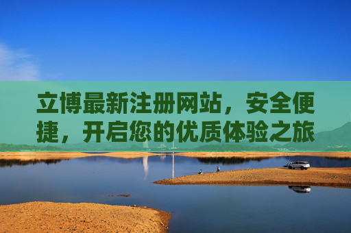 立博最新注册网站，安全便捷，开启您的优质体验之旅，立博最新注册网站，安全便捷开启优质体验之旅