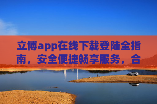立博app在线下载登陆全指南，安全便捷畅享服务，合规理性使用为先，立博app在线下载登陆全指南，安全便捷畅享，合规理性先行