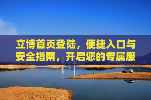 立博首页登陆，便捷入口与安全指南，开启您的专属服务之旅，立博首页登陆，便捷入口与安全指南，开启专属服务之旅