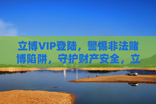 立博VIP登陆，警惕非法赌博陷阱，守护财产安全，立博VIP登陆警惕，严防非法赌博陷阱，守护财产安全
